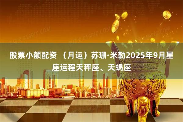 股票小额配资 （月运）苏珊·米勒2025年9月星座运程天秤座、天蝎座