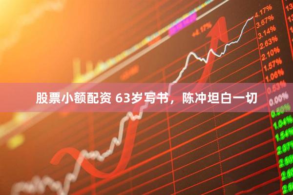股票小额配资 63岁写书，陈冲坦白一切