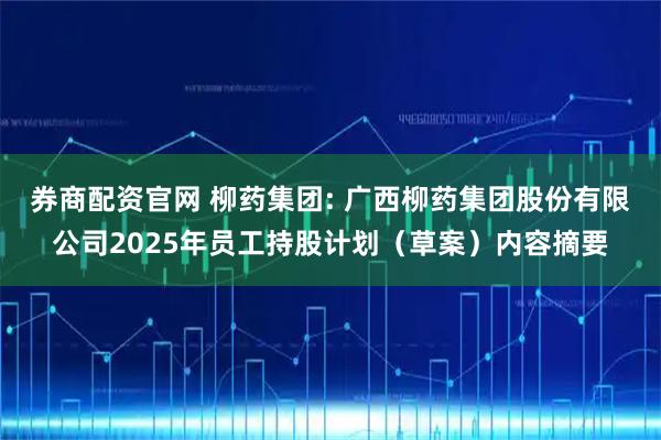 券商配资官网 柳药集团: 广西柳药集团股份有限公司2025年员工持股计划（草案）内容摘要