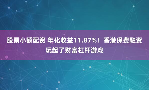 股票小额配资 年化收益11.87%！香港保费融资玩起了财富杠杆游戏
