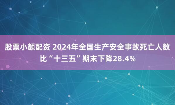 股票小额配资 2024年全国生产安全事故死亡人数比“十三五”期末下降28.4%