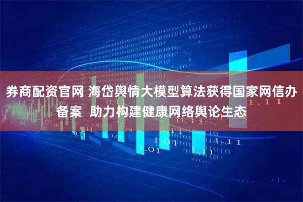 券商配资官网 海岱舆情大模型算法获得国家网信办备案  助力构建健康网络舆论生态