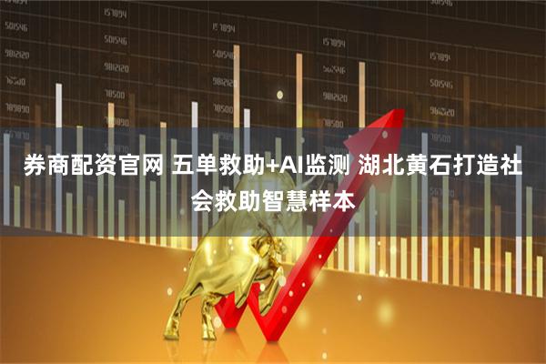 券商配资官网 五单救助+AI监测 湖北黄石打造社会救助智慧样本