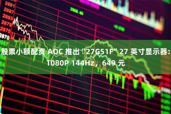 股票小额配资 AOC 推出“27G51F”27 英寸显示器：1080P 144Hz，649 元