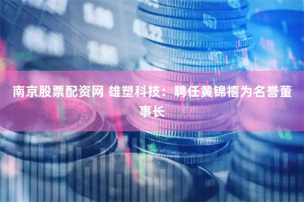 南京股票配资网 雄塑科技：聘任黄锦禧为名誉董事长
