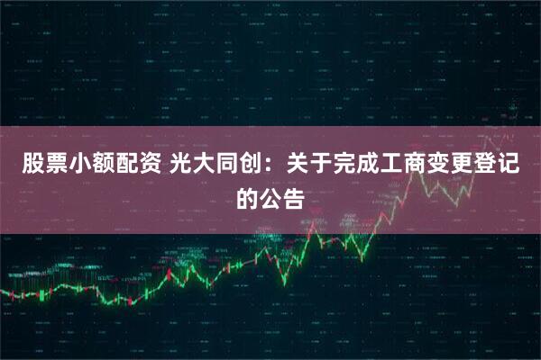 股票小额配资 光大同创：关于完成工商变更登记的公告