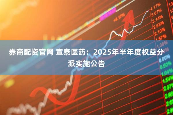 券商配资官网 宣泰医药：2025年半年度权益分派实施公告