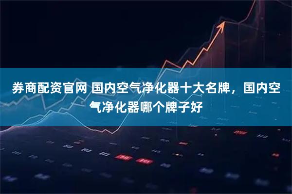 券商配资官网 国内空气净化器十大名牌，国内空气净化器哪个牌子好