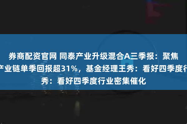 券商配资官网 同泰产业升级混合A三季报：聚焦人形机器人产业链单季回报超31%，基金经理王秀：看好四季度行业密集催化