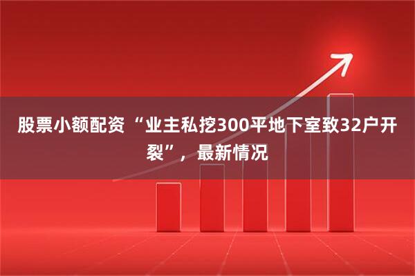 股票小额配资 “业主私挖300平地下室致32户开裂”，最新情况