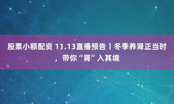 股票小额配资 11.13直播预告丨冬季养肾正当时，带你“肾”入其境