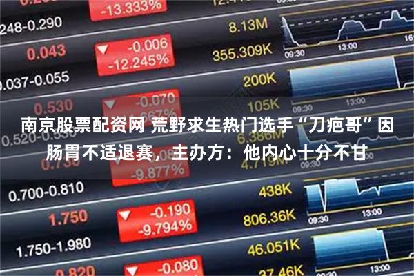 南京股票配资网 荒野求生热门选手“刀疤哥”因肠胃不适退赛，主办方：他内心十分不甘