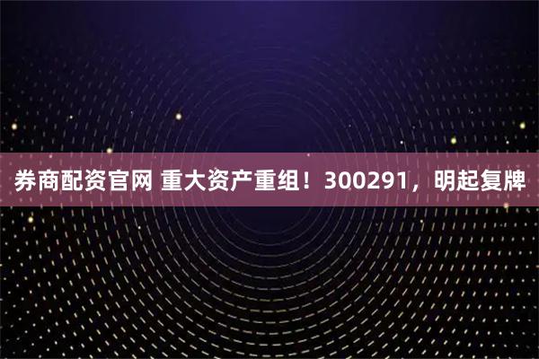 券商配资官网 重大资产重组！300291，明起复牌