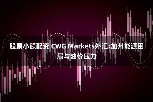 股票小额配资 CWG Markets外汇:加州能源困局与油价压力