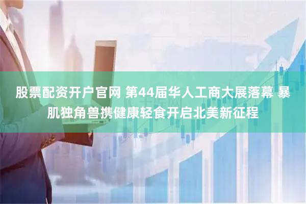 股票配资开户官网 第44届华人工商大展落幕 暴肌独角兽携健康轻食开启北美新征程