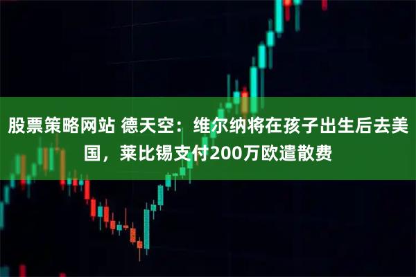 股票策略网站 德天空：维尔纳将在孩子出生后去美国，莱比锡支付200万欧遣散费