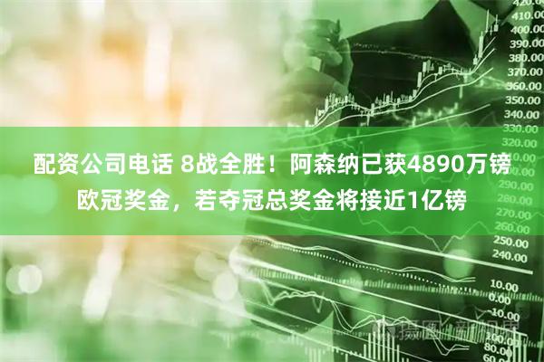 配资公司电话 8战全胜！阿森纳已获4890万镑欧冠奖金，若夺冠总奖金将接近1亿镑