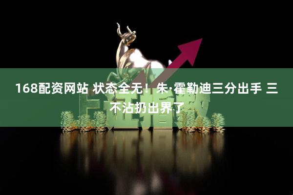 168配资网站 状态全无！朱·霍勒迪三分出手 三不沾扔出界了
