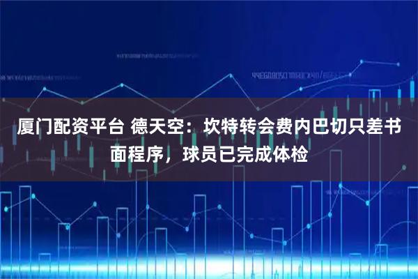 厦门配资平台 德天空：坎特转会费内巴切只差书面程序，球员已完成体检