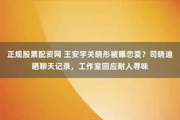 正规股票配资网 王安宇关晓彤被曝恋爱？司晓迪晒聊天记录，工作室回应耐人寻味