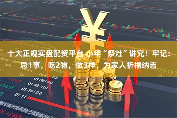 十大正规实盘配资平台 小年“祭灶”讲究！牢记：忌1事，吃2物，做3样，为家人祈福纳吉