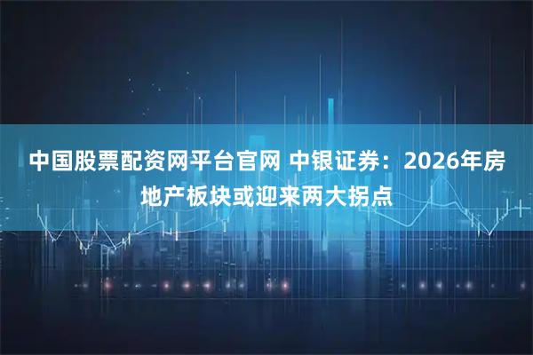 中国股票配资网平台官网 中银证券：2026年房地产板块或迎来两大拐点