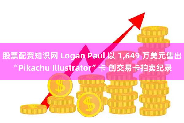 股票配资知识网 Logan Paul 以 1,649 万美元售出“Pikachu Illustrator”卡 创交易卡拍卖纪录