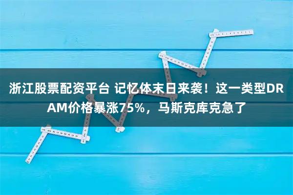 浙江股票配资平台 记忆体末日来袭！这一类型DRAM价格暴涨75%，马斯克库克急了