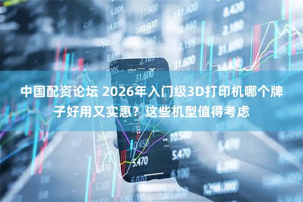中国配资论坛 2026年入门级3D打印机哪个牌子好用又实惠？这些机型值得考虑