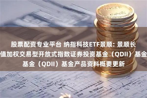股票配资专业平台 纳指科技ETF景顺: 景顺长城纳斯达克科技市值加权交易型开放式指数证券投资基金（QDII）基金产品资料概要更新