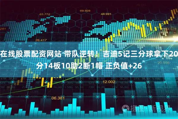 在线股票配资网站 带队逆转！吉迪5记三分球拿下20分14板10助2断1帽 正负值+26