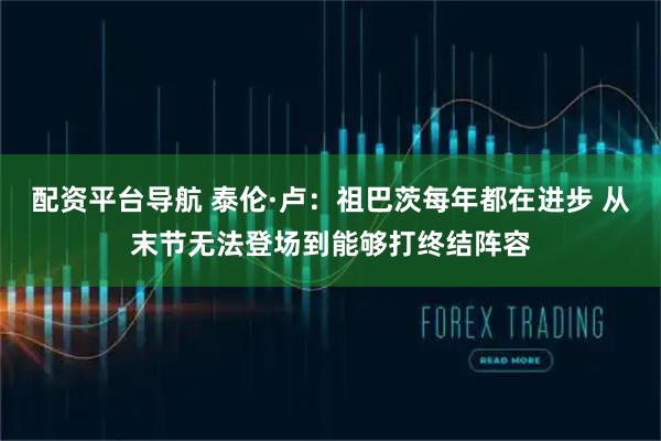 配资平台导航 泰伦·卢：祖巴茨每年都在进步 从末节无法登场到能够打终结阵容