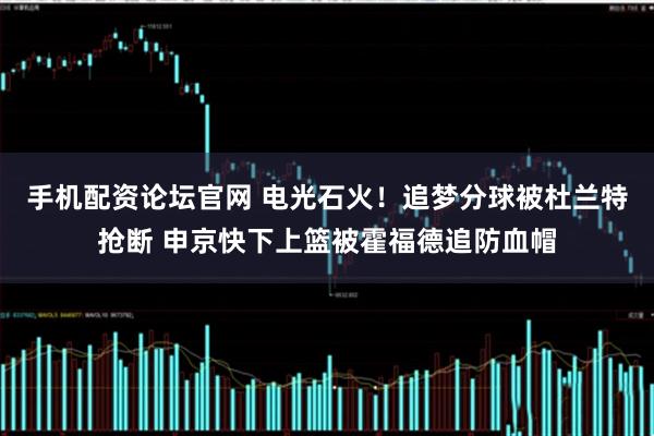 手机配资论坛官网 电光石火！追梦分球被杜兰特抢断 申京快下上篮被霍福德追防血帽