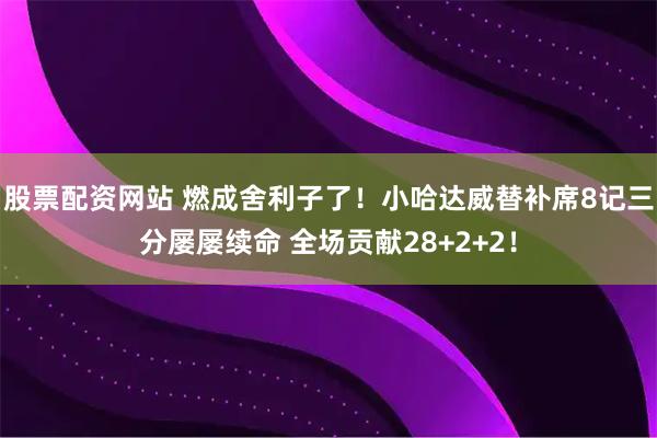 股票配资网站 燃成舍利子了！小哈达威替补席8记三分屡屡续命 全场贡献28+2+2！
