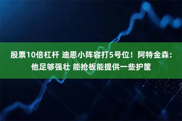 股票10倍杠杆 迪恩小阵容打5号位！阿特金森：他足够强壮 能抢板能提供一些护筐