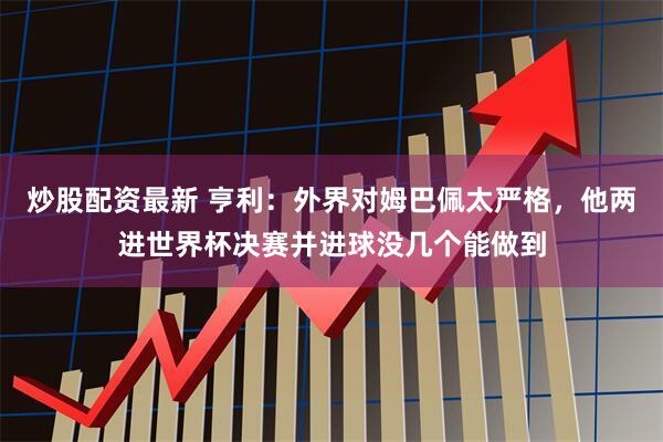 炒股配资最新 亨利：外界对姆巴佩太严格，他两进世界杯决赛并进球没几个能做到