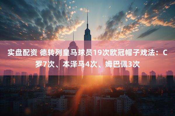 实盘配资 德转列皇马球员19次欧冠帽子戏法：C罗7次、本泽马4次、姆巴佩3次