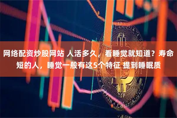 网络配资炒股网站 人活多久，看睡觉就知道？寿命短的人，睡觉一般有这5个特征 提到睡眠质