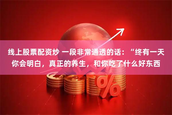 线上股票配资炒 一段非常通透的话：“终有一天你会明白，真正的养生，和你吃了什么好东西