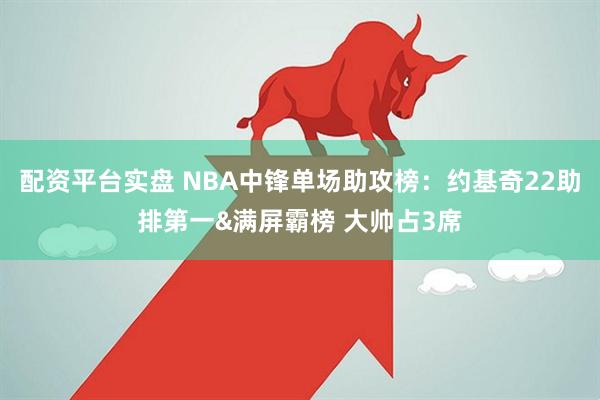 配资平台实盘 NBA中锋单场助攻榜：约基奇22助排第一&满屏霸榜 大帅占3席