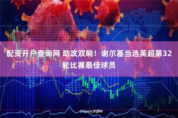 配资开户查询网 助攻双响！谢尔基当选英超第32轮比赛最佳球员