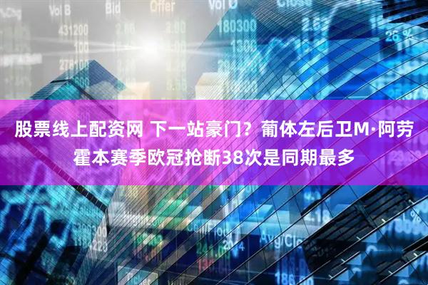 股票线上配资网 下一站豪门？葡体左后卫M·阿劳霍本赛季欧冠抢断38次是同期最多