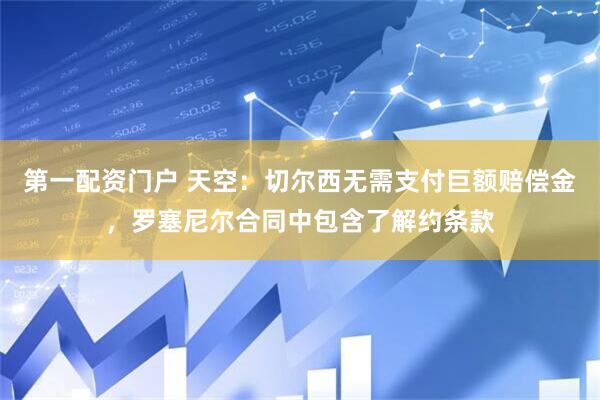 第一配资门户 天空：切尔西无需支付巨额赔偿金，罗塞尼尔合同中包含了解约条款