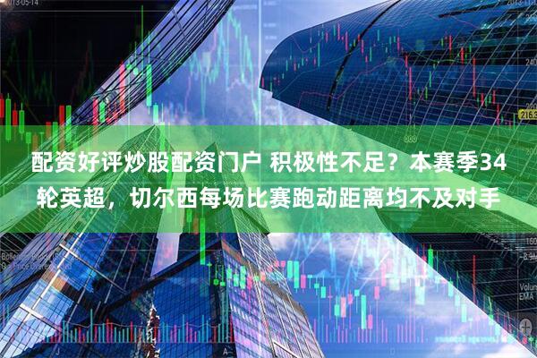 配资好评炒股配资门户 积极性不足？本赛季34轮英超，切尔西每场比赛跑动距离均不及对手
