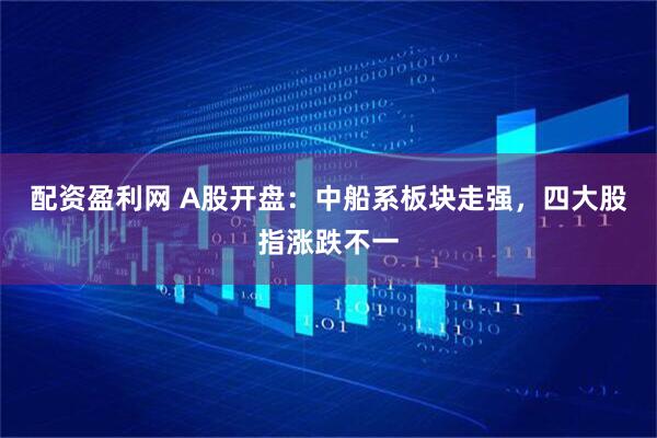 配资盈利网 A股开盘：中船系板块走强，四大股指涨跌不一