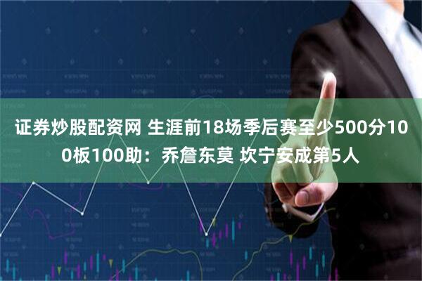 证券炒股配资网 生涯前18场季后赛至少500分100板100助：乔詹东莫 坎宁安成第5人