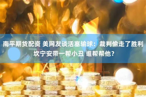 南平期货配资 美网友谈活塞输球：裁判偷走了胜利 坎宁安带一帮小丑 谁帮帮他？