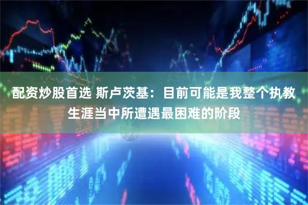 配资炒股首选 斯卢茨基：目前可能是我整个执教生涯当中所遭遇最困难的阶段