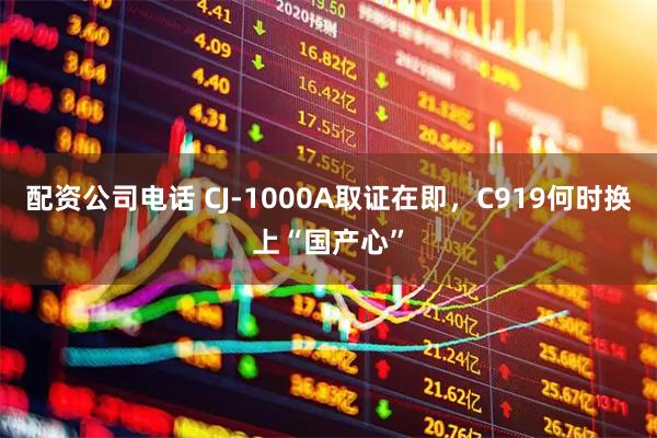 配资公司电话 CJ-1000A取证在即，C919何时换上“国产心”