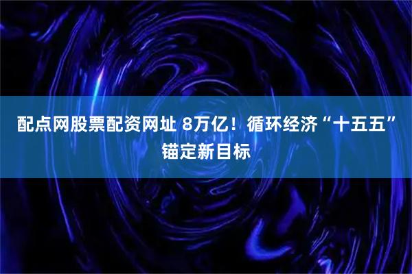 配点网股票配资网址 8万亿！循环经济“十五五”锚定新目标